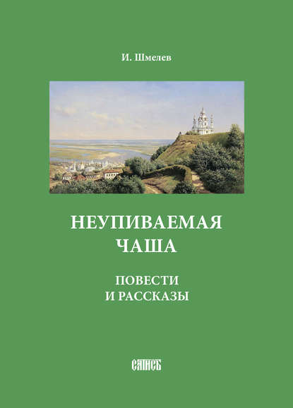 Неупиваемая чаша. Повести и рассказы - Иван Шмелев